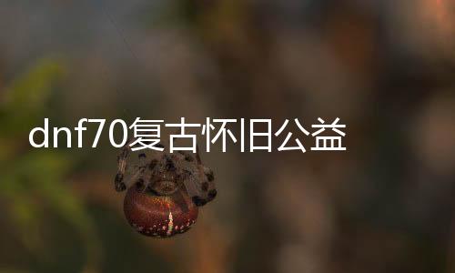 dnf70复古怀旧公益服发布网先容（DNF发布网70复古）