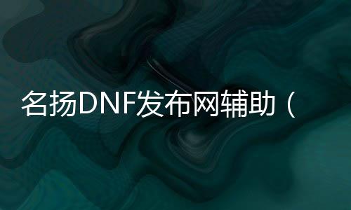 名扬DNF发布网帮助（dnf助手光荣）