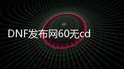 DNF发布网60无cd私服（DNF发布网60版本处事端）