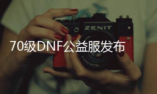 70级DNF公益服发布网吧（为你先容DNF公益服发布网的最新版本）