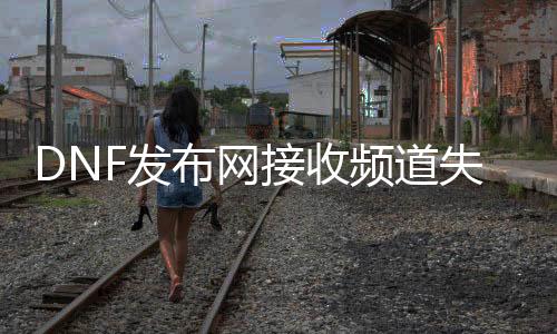 DNF发布网吸收频道失败（dnf接管频道信息失败怎么回事2020）