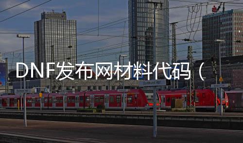 DNF发布网质料代码（DNF发布网装备代码）