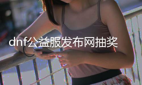 dnf公益服发布网抽奖bug（dnf公益服发布网卡无限门票）