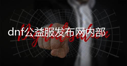 dnf公益服发布网内部抖音小游戏（玩转dnf公益服发布网的抖音勾当）