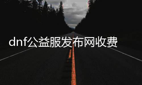 dnf公益服发布网收费环境理会,相识dnf公益服发布网收费尺度