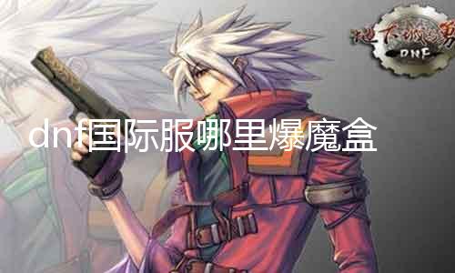 dnf国际服那边爆魔盒 探究dnf国际服魔盒爆率的奥秘