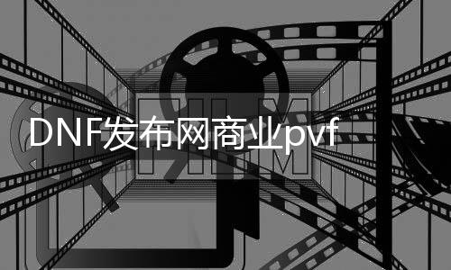 DNF发布网贸易pvf（dnf贸易版本合集）