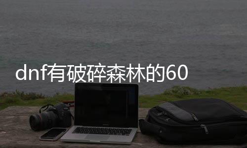 dnf有破碎丛林的60公益服发布网（破碎的DNF发布网最新版下载）