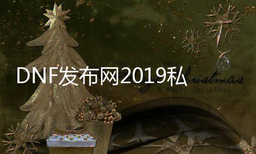 DNF发布网2019私服帮助东西（最新的DNF发布网帮助东西）