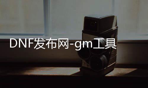 DNF发布网-gm东西...