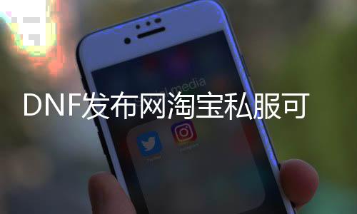 DNF发布网淘宝私服可以玩吗（淘宝DNF发布网单性能玩吗）