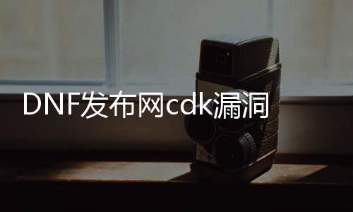 DNF发布网cdk裂痕（DNF发布网重大裂痕）