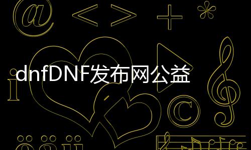 dnfDNF发布网公益服发布网帮助有哪些,DNF发布网公益服发布网帮助利用教程