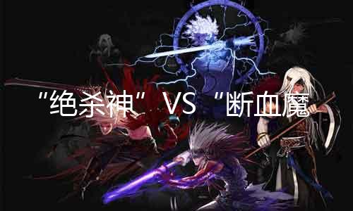 “绝杀神”VS“断血魔”：古迹SF后期职业PK理会