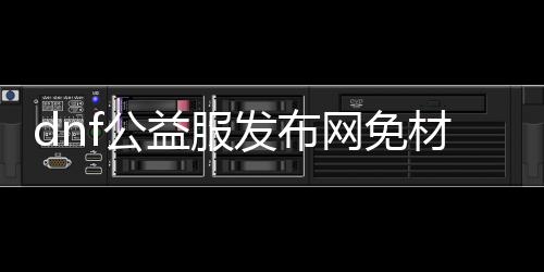 dnf公益服发布网免质料ct（dnf公益服发布网处事器在哪买）