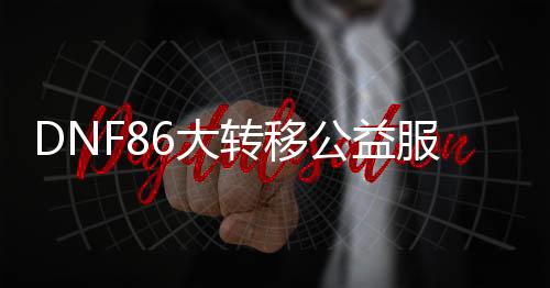 DNF86大转移公益服发布网下载及安装教程,最新DNF86大转移公益服发布网攻略