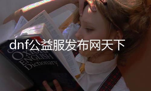 dnf公益服发布网天下帮助官网（最新版本帮助下载及利用教程）