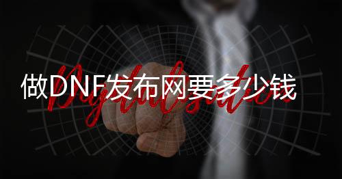 做DNF发布网要几多钱