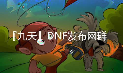 『九天』DNF发布网群（dnf天9悦目吗）