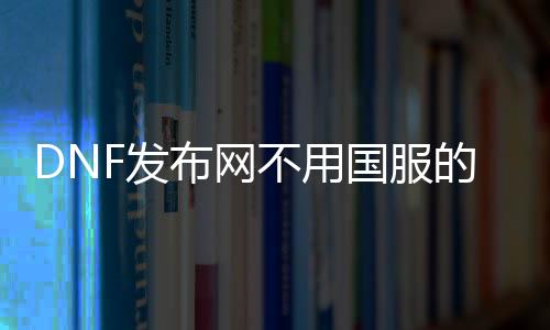 DNF发布网不消国服的
