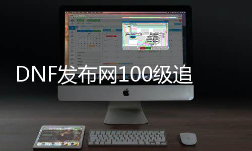 DNF发布网100级追忆私服（DNF发布网追忆套几多钱）