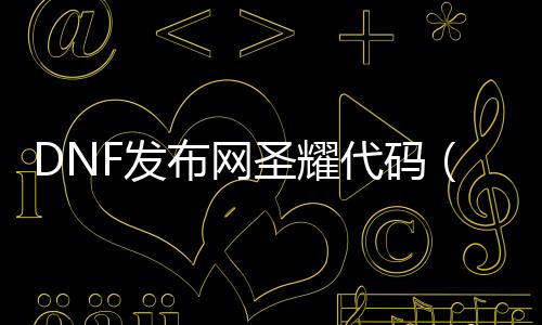 DNF发布网圣耀代码（dnf圣耀还能进级吗）