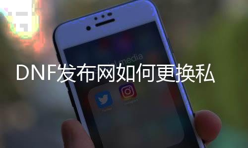 DNF发布网如何改换私服文件