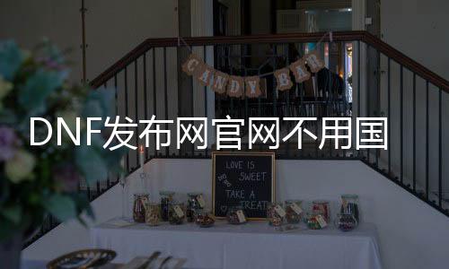 DNF发布网官网不消国服客户端