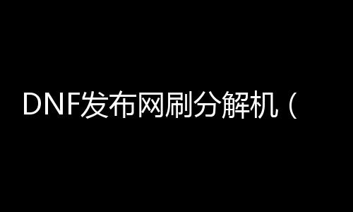 DNF发布网刷解析机（dnf解析性能赚几多钱）