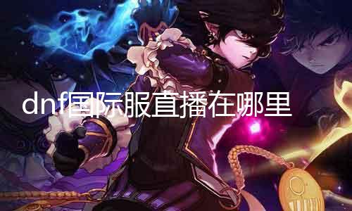 dnf国际服直播在那边直播间 出色直播尽在那边