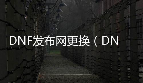 DNF发布网改换（DNF发布网怎么换）