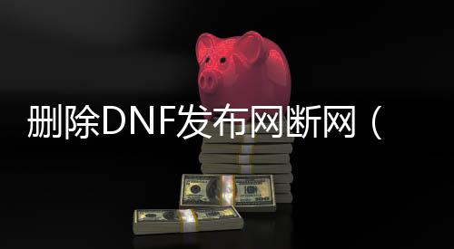 删除DNF发布网断网（dnf删除了怎么规复）