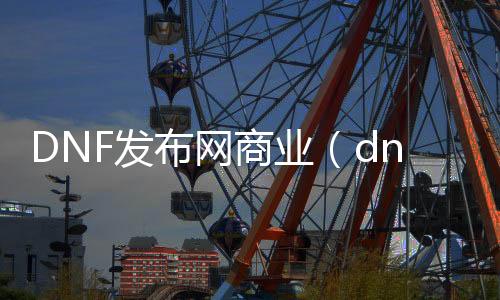 DNF发布网贸易（dnf贸易版本合集）