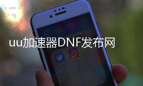 uu加快器DNF发布网怎么用(uu加快器DNF发布网怎么用)