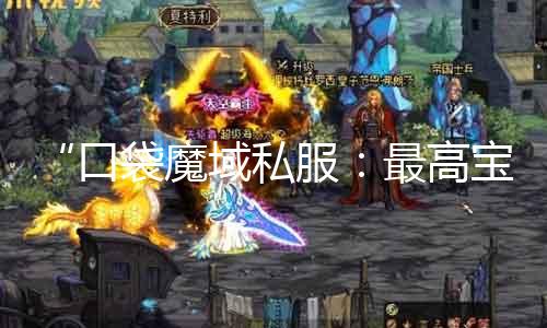 “口袋魔域私服：最高宝宝五星空想，破解全球玩家之路”