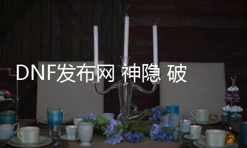 DNF发布网 神隐 破解帮助（DNF发布网帮助破解版）