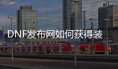 DNF发布网如何得到装备