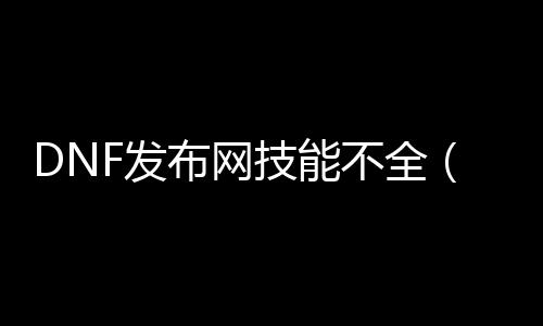 DNF发布网技术不全（dnf技术结果看不见怎么办）