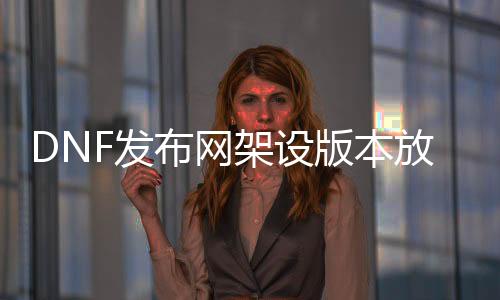 DNF发布网架设版本放那边（dnf架设处事器要几多钱）