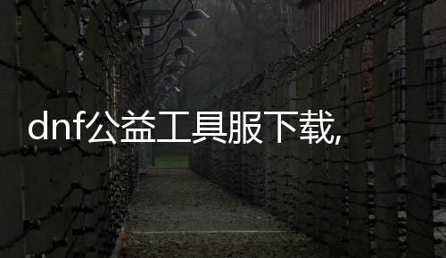 dnf公益东西服下载,最新dnf公益服发布网开服时间