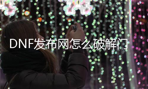 DNF发布网怎么破解门票（dnf门票东西）