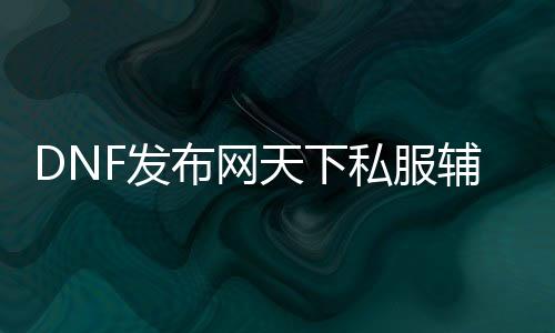 DNF发布网天下私服帮助当天下（DNF发布网帮助下载网）