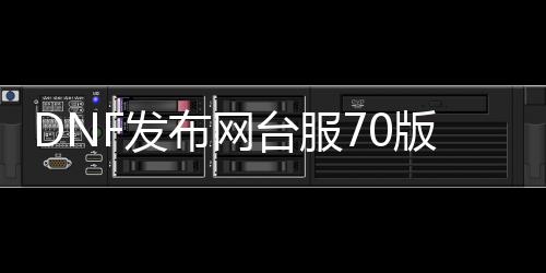 DNF发布网台服70版本私服人气最多（台服DNF发布网70原版处事端）