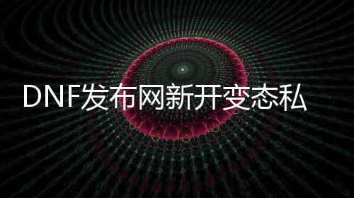 DNF发布网新开失常私服