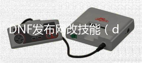 DNF发布网改技术（dnf技术修改东西利用要领）