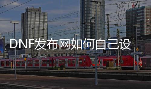 DNF发布网如何本身设立私服