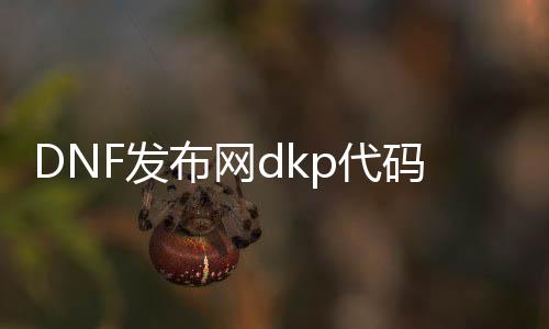 DNF发布网dkp代码是几多（DNF发布网dk是谁）