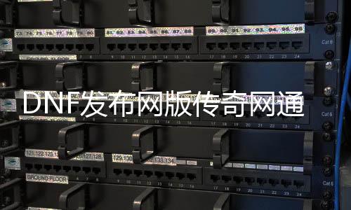 DNF发布网版传奇网通私服（DNF发布网和传奇哪个花钱）
