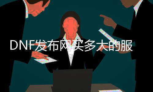 DNF发布网买多大的处事器