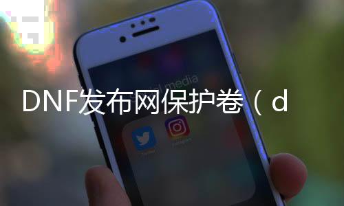 DNF发布网掩护卷（dnf掩护卷失败归零）